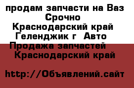 продам запчасти на Ваз2107 Срочно!!! - Краснодарский край, Геленджик г. Авто » Продажа запчастей   . Краснодарский край